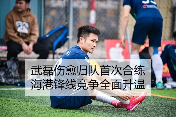 武磊伤愈归队首次合练 海港锋线竞争全面升温