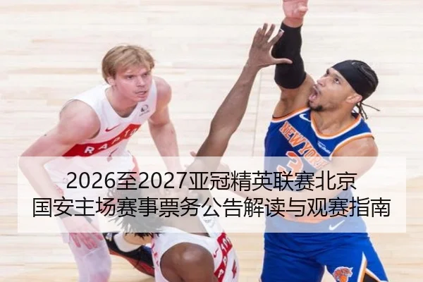 2026至2027亚冠精英联赛北京国安主场赛事票务公告解读与观赛指南