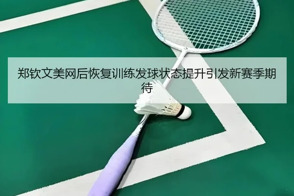 郑钦文美网后恢复训练发球状态提升引发新赛季期待