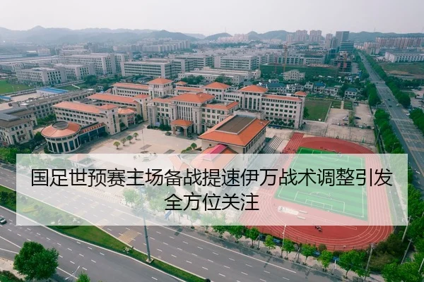 国足世预赛主场备战提速伊万战术调整引发全方位关注